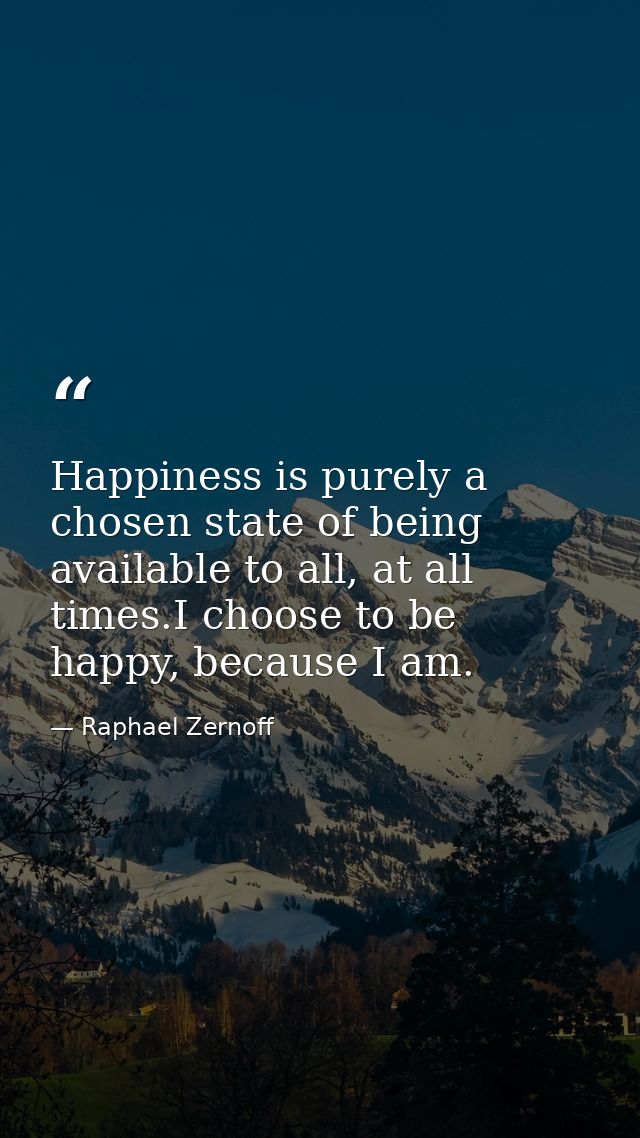 Happiness is purely a chosen state of being available to all, at all times.I choose to be happy, because I am. — Raphael Zernoff