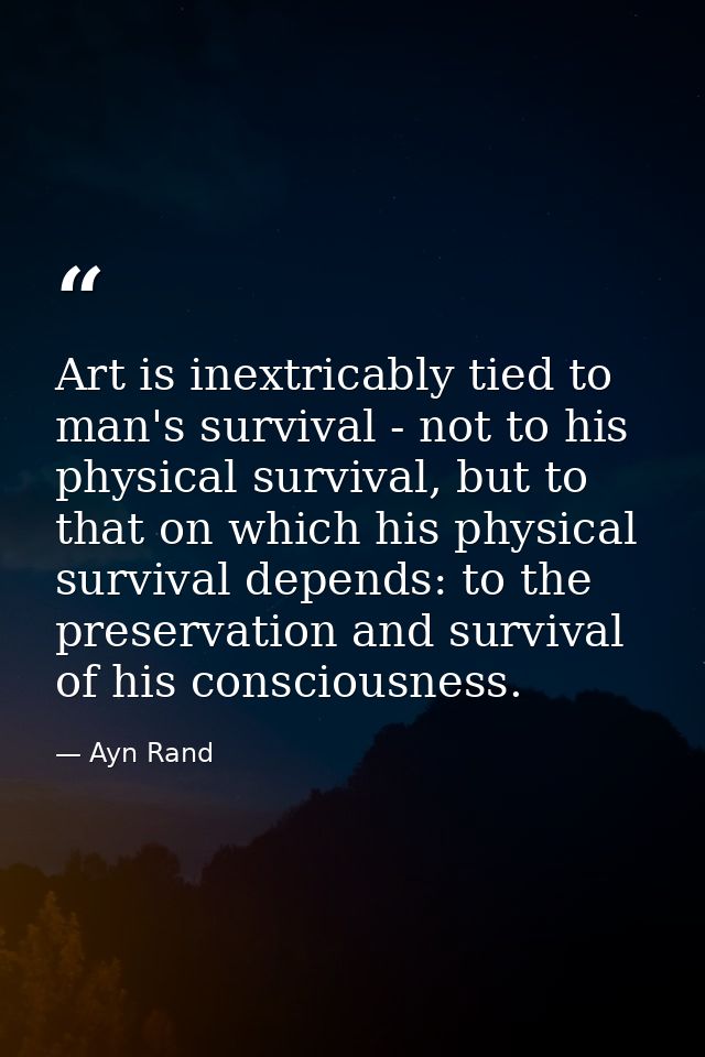 Art is inextricably tied to man's survival - not to his physical survival, but to that on which his physical survival de — Ayn Rand