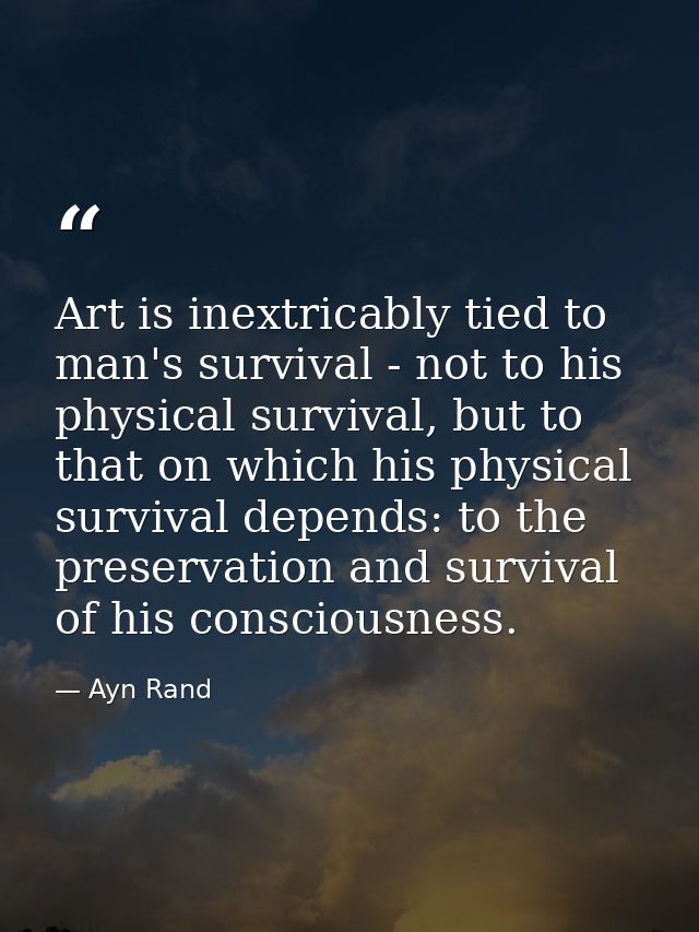 Art is inextricably tied to man's survival - not to his physical survival, but to that on which his physical survival de — Ayn Rand