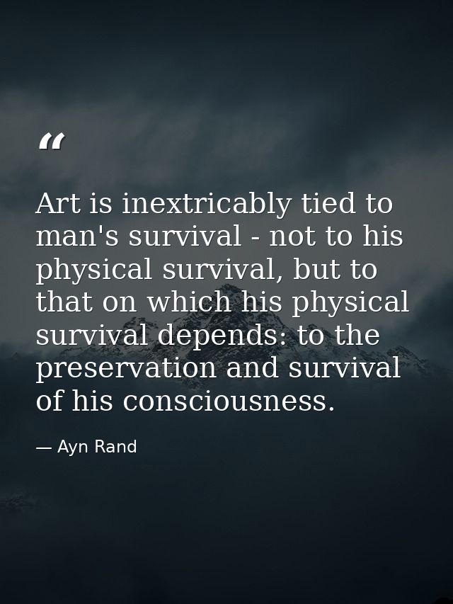 Art is inextricably tied to man's survival - not to his physical survival, but to that on which his physical survival de — Ayn Rand