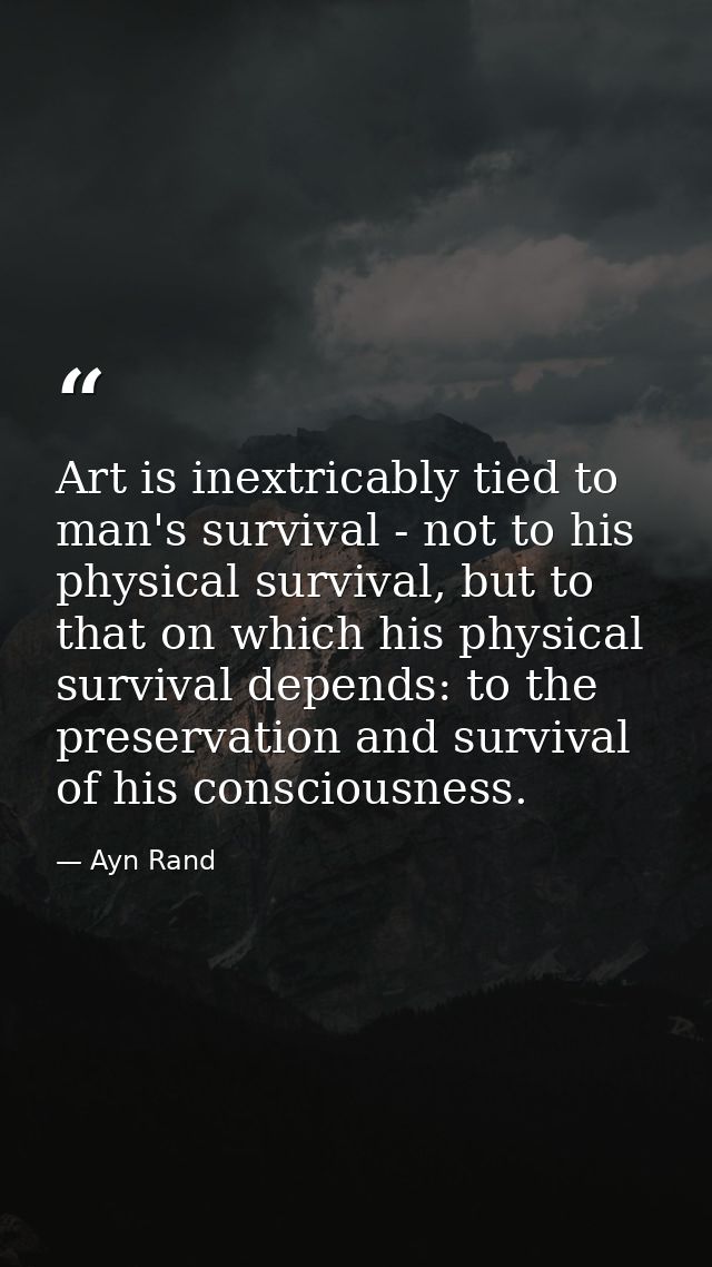 Art is inextricably tied to man's survival - not to his physical survival, but to that on which his physical survival de — Ayn Rand