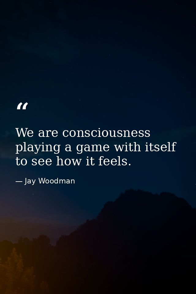 We are consciousness playing a game with itself to see how it feels. — Jay Woodman