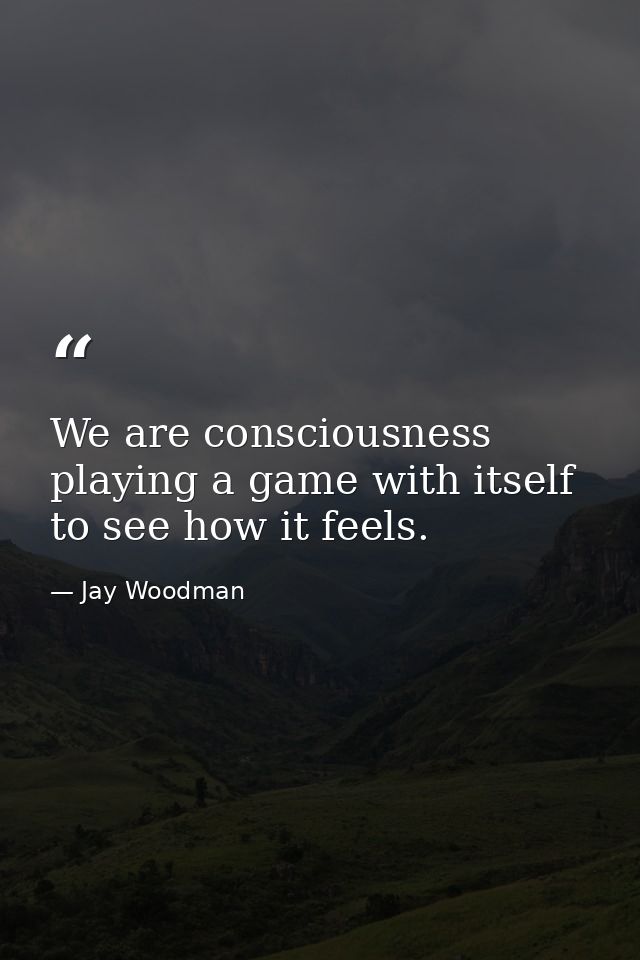 We are consciousness playing a game with itself to see how it feels. — Jay Woodman