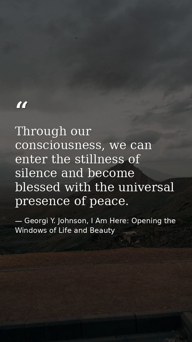 Through our consciousness, we can enter the stillness of silence and become blessed with the universal presence of peace — Georgi Y. Johnson, I Am Here: Opening the Windows of Life and Beauty
