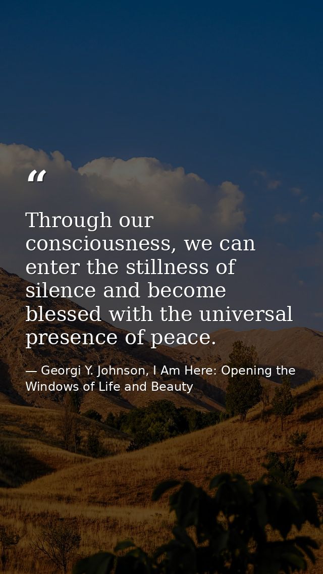 Through our consciousness, we can enter the stillness of silence and become blessed with the universal presence of peace — Georgi Y. Johnson, I Am Here: Opening the Windows of Life and Beauty