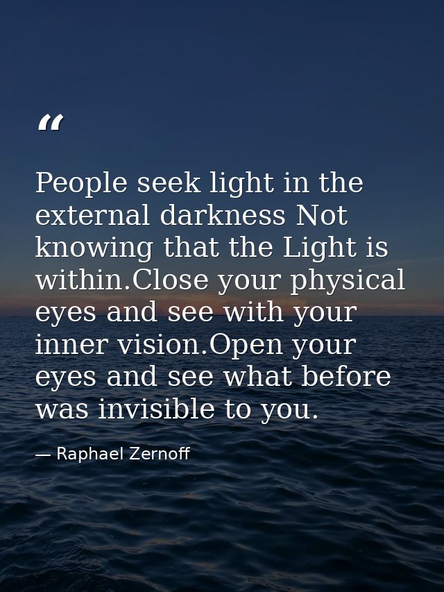 People seek light in the external darkness Not knowing that the Light is within.Close your physical eyes and see with yo — Raphael Zernoff