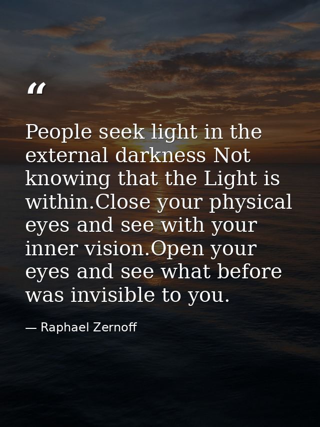 People seek light in the external darkness Not knowing that the Light is within.Close your physical eyes and see with yo — Raphael Zernoff