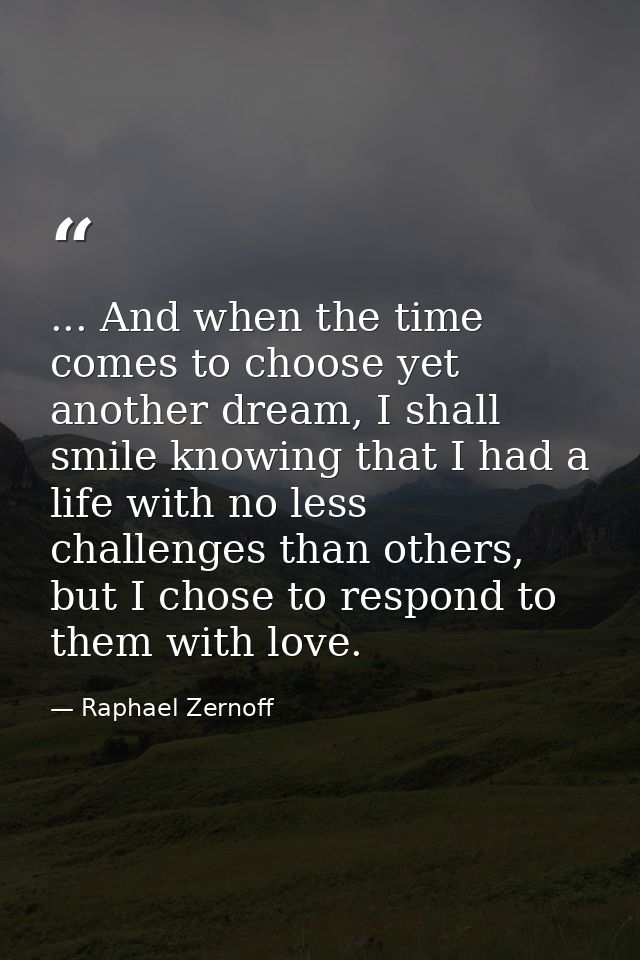 ... And when the time comes to choose yet another dream, I shall smile knowing that I had a life with no less challenges — Raphael Zernoff