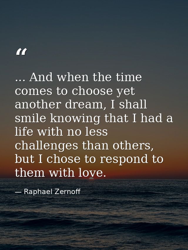 ... And when the time comes to choose yet another dream, I shall smile knowing that I had a life with no less challenges — Raphael Zernoff