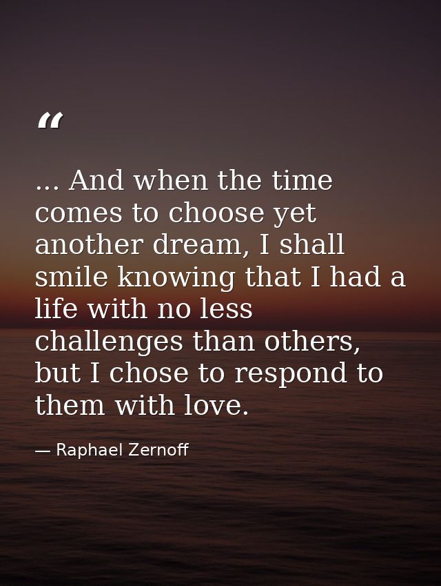 ... And when the time comes to choose yet another dream, I shall smile knowing that I had a life with no less challenges — Raphael Zernoff