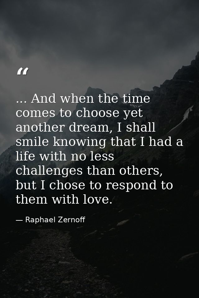 ... And when the time comes to choose yet another dream, I shall smile knowing that I had a life with no less challenges — Raphael Zernoff