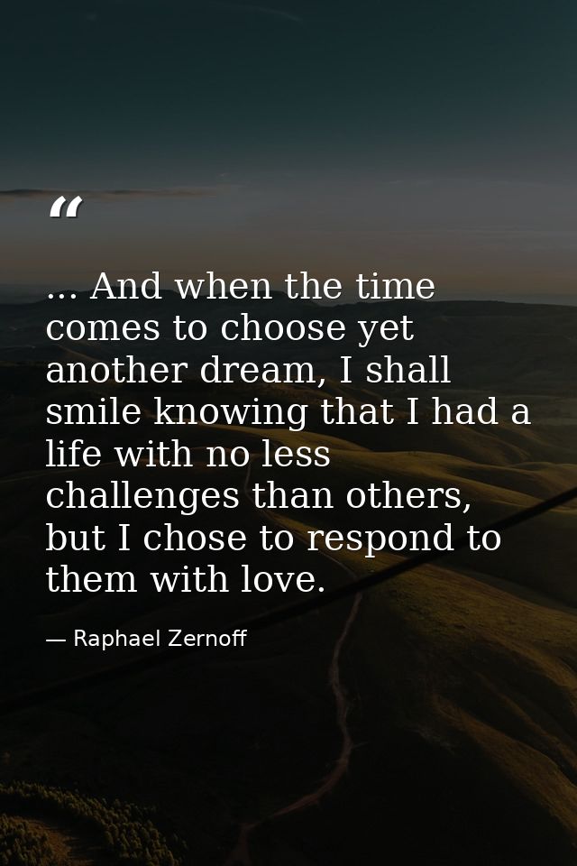 ... And when the time comes to choose yet another dream, I shall smile knowing that I had a life with no less challenges — Raphael Zernoff