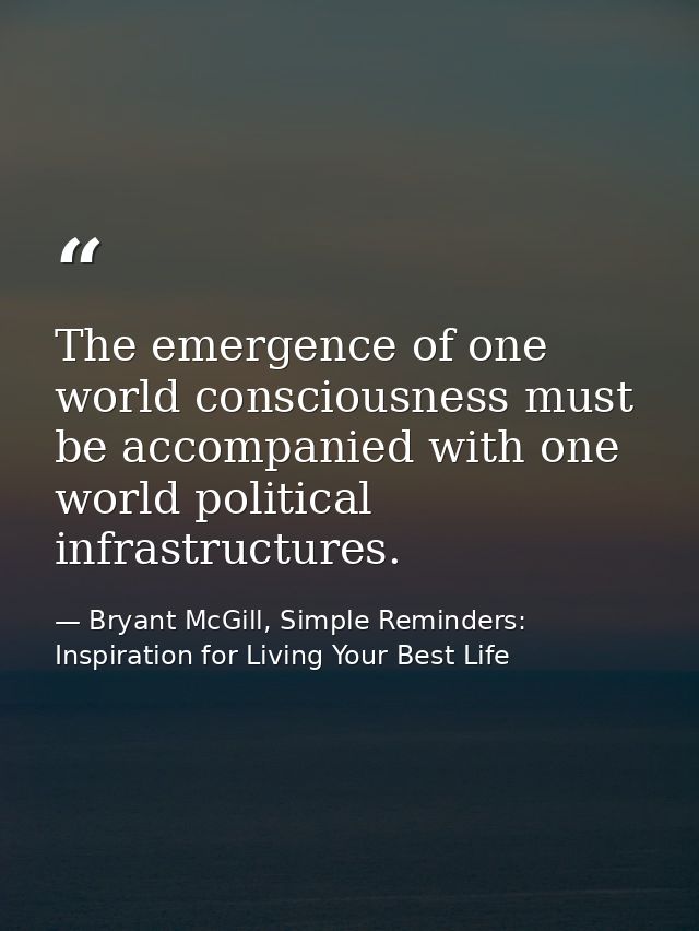The emergence of one world consciousness must be accompanied with one world political infrastructures. — Bryant McGill, Simple Reminders: Inspiration for Living Your Best Life