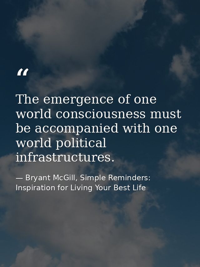 The emergence of one world consciousness must be accompanied with one world political infrastructures. — Bryant McGill, Simple Reminders: Inspiration for Living Your Best Life