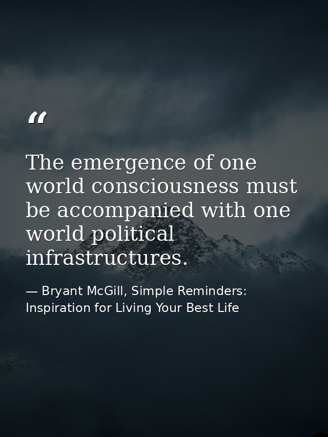 The emergence of one world consciousness must be accompanied with one world political infrastructures. — Bryant McGill, Simple Reminders: Inspiration for Living Your Best Life