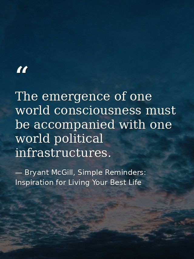 The emergence of one world consciousness must be accompanied with one world political infrastructures. — Bryant McGill, Simple Reminders: Inspiration for Living Your Best Life