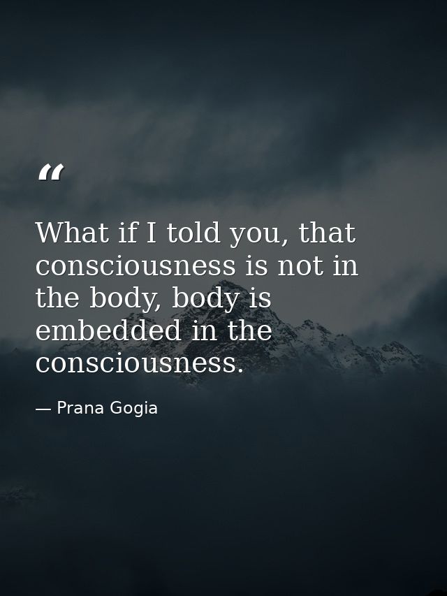 What if I told you, that consciousness is not in the body, body is embedded in the consciousness. — Prana Gogia