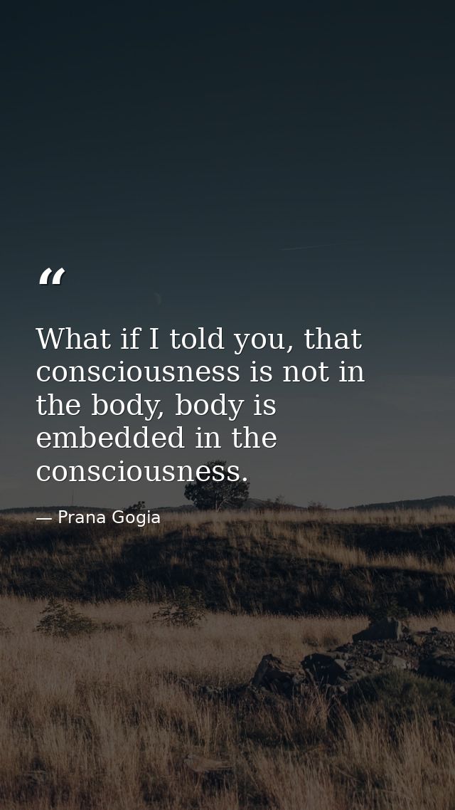 What if I told you, that consciousness is not in the body, body is embedded in the consciousness. — Prana Gogia