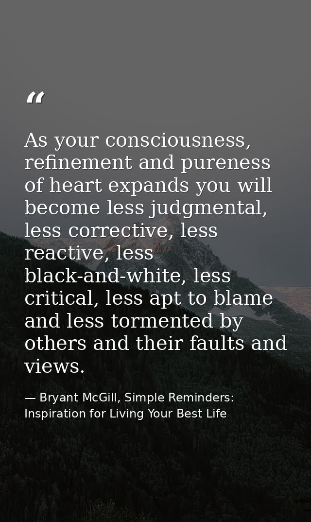 As your consciousness, refinement and pureness of heart expands you will become less judgmental, less corrective, less r — Bryant McGill, Simple Reminders: Inspiration for Living Your Best Life