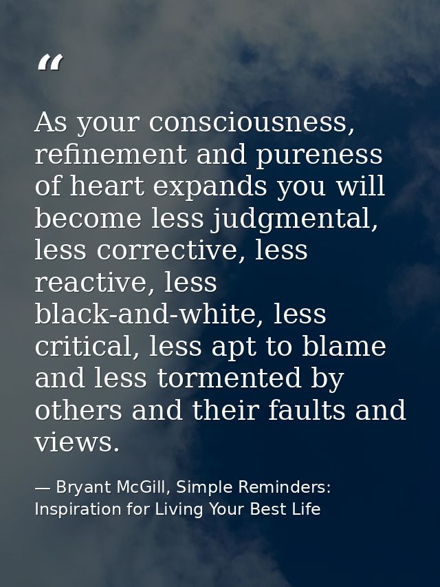 As your consciousness, refinement and pureness of heart expands you will become less judgmental, less corrective, less r — Bryant McGill, Simple Reminders: Inspiration for Living Your Best Life