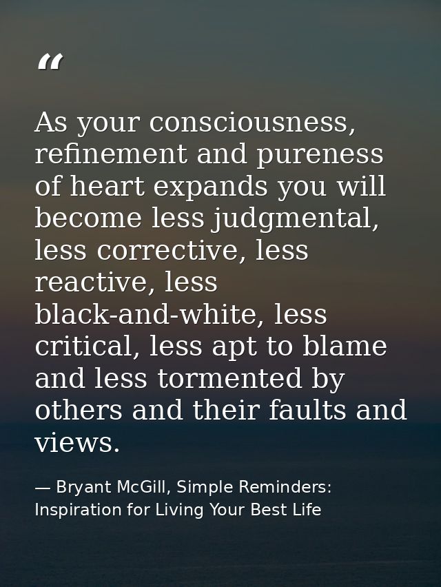 As your consciousness, refinement and pureness of heart expands you will become less judgmental, less corrective, less r — Bryant McGill, Simple Reminders: Inspiration for Living Your Best Life