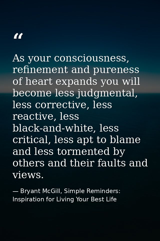 As your consciousness, refinement and pureness of heart expands you will become less judgmental, less corrective, less r — Bryant McGill, Simple Reminders: Inspiration for Living Your Best Life