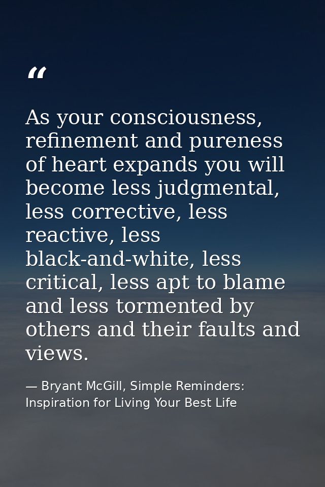 As your consciousness, refinement and pureness of heart expands you will become less judgmental, less corrective, less r — Bryant McGill, Simple Reminders: Inspiration for Living Your Best Life