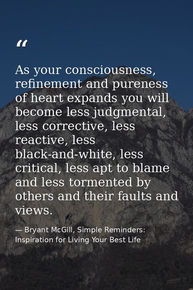 As your consciousness, refinement and pureness of heart expands you will become less judgmental, less corrective, less r — Bryant McGill, Simple Reminders: Inspiration for Living Your Best Life