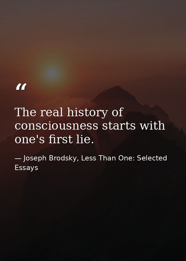 The real history of consciousness starts with one's first lie. — Joseph Brodsky, Less Than One: Selected Essays