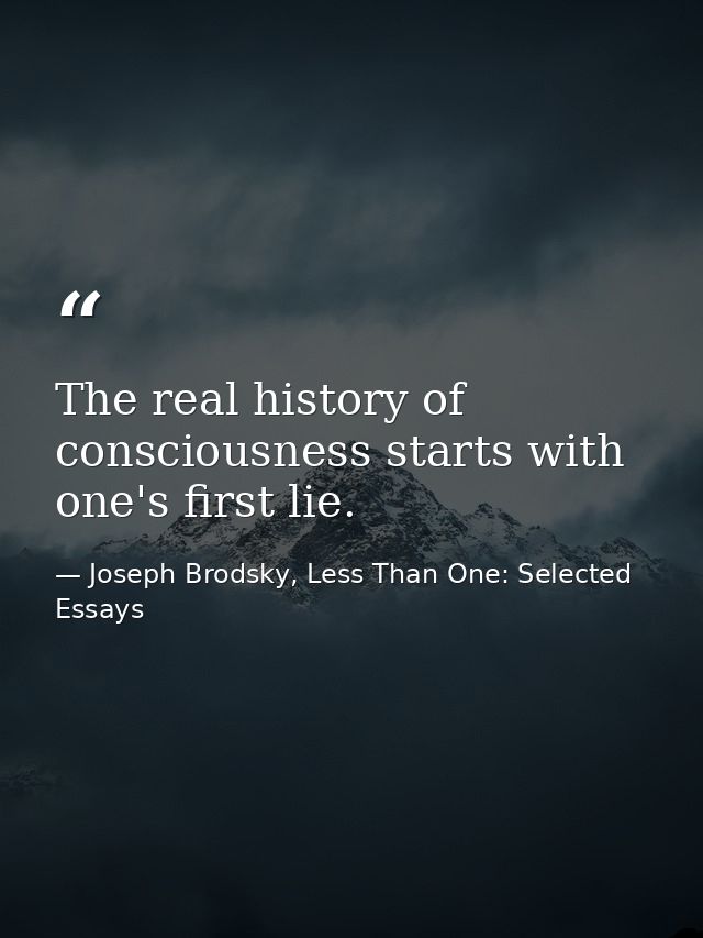The real history of consciousness starts with one's first lie. — Joseph Brodsky, Less Than One: Selected Essays