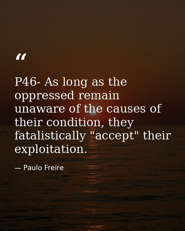 P46- As long as the oppressed remain unaware of the causes of their condition, they fatalistically "accept" their exploi — Paulo Freire