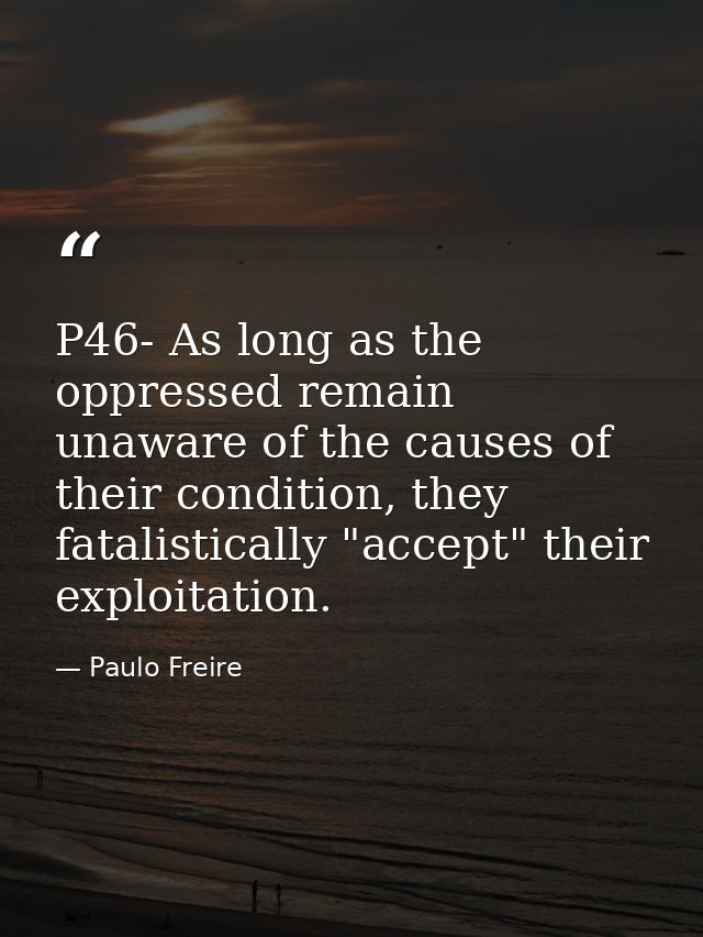 P46- As long as the oppressed remain unaware of the causes of their condition, they fatalistically "accept" their exploi — Paulo Freire