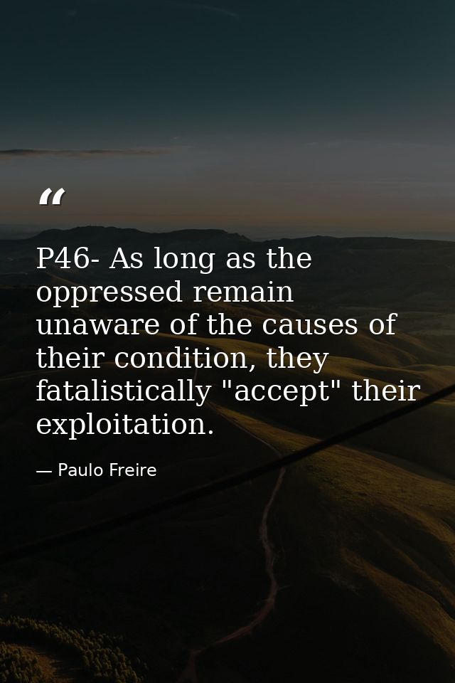 P46- As long as the oppressed remain unaware of the causes of their condition, they fatalistically "accept" their exploi — Paulo Freire