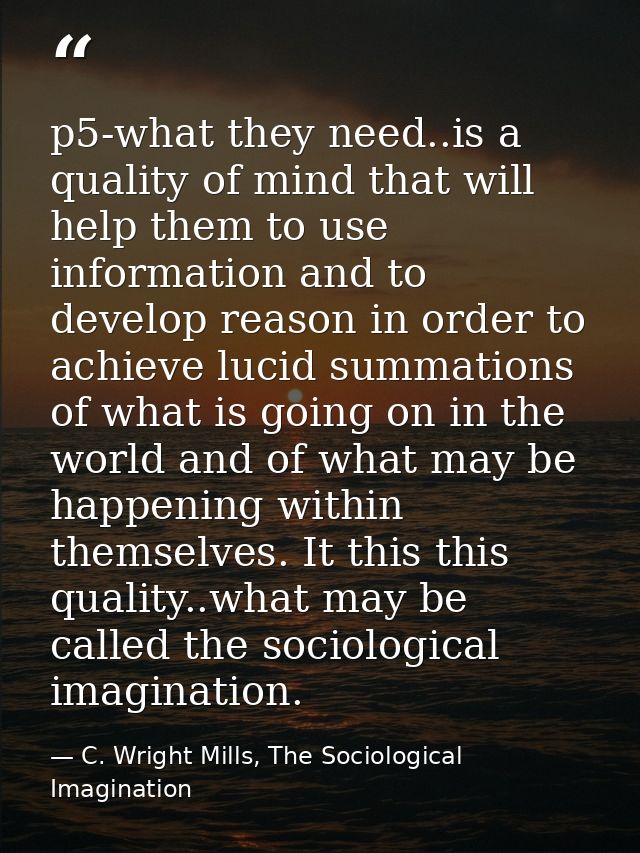 p5-what they need..is a quality of mind that will help them to use information and to develop reason in order to achieve — C. Wright Mills, The Sociological Imagination