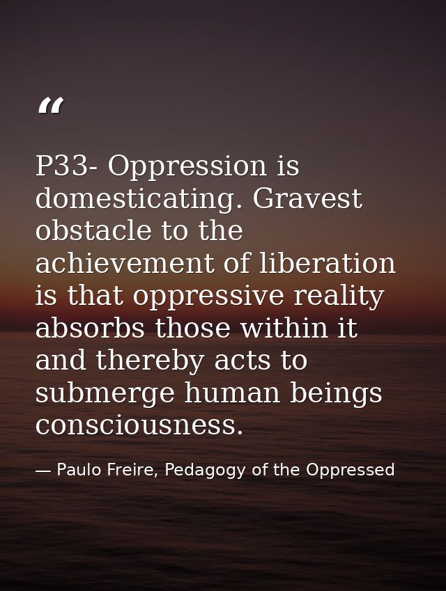P33- Oppression is domesticating. Gravest obstacle to the achievement of liberation is that oppressive reality absorbs t — Paulo Freire, Pedagogy of the Oppressed