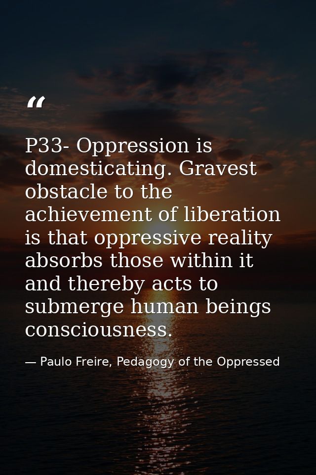 P33- Oppression is domesticating. Gravest obstacle to the achievement of liberation is that oppressive reality absorbs t — Paulo Freire, Pedagogy of the Oppressed