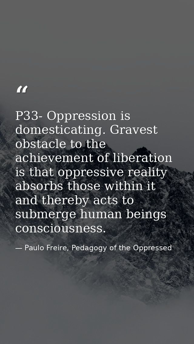 P33- Oppression is domesticating. Gravest obstacle to the achievement of liberation is that oppressive reality absorbs t — Paulo Freire, Pedagogy of the Oppressed
