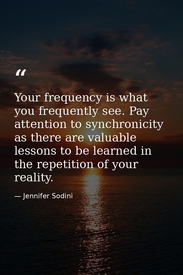 Your frequency is what you frequently see. Pay attention to synchronicity as there are valuable lessons to be learned in — Jennifer Sodini