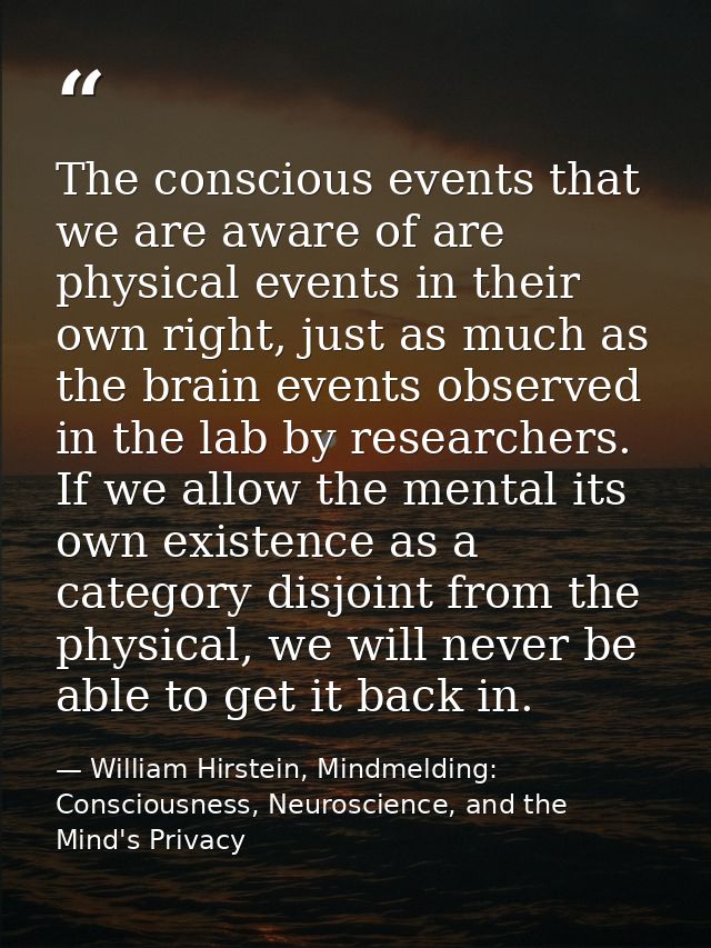 The conscious events that we are aware of are physical events in their own right, just as much as the brain events obser — William Hirstein, Mindmelding: Consciousness, Neuroscience, and the Mind's Privacy