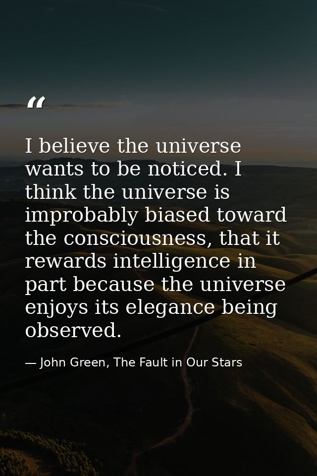 I believe the universe wants to be noticed. I think the universe is improbably biased toward the consciousness, that it  — John Green, The Fault in Our Stars
