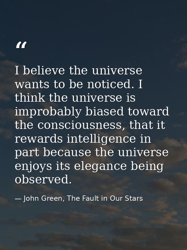 I believe the universe wants to be noticed. I think the universe is improbably biased toward the consciousness, that it  — John Green, The Fault in Our Stars