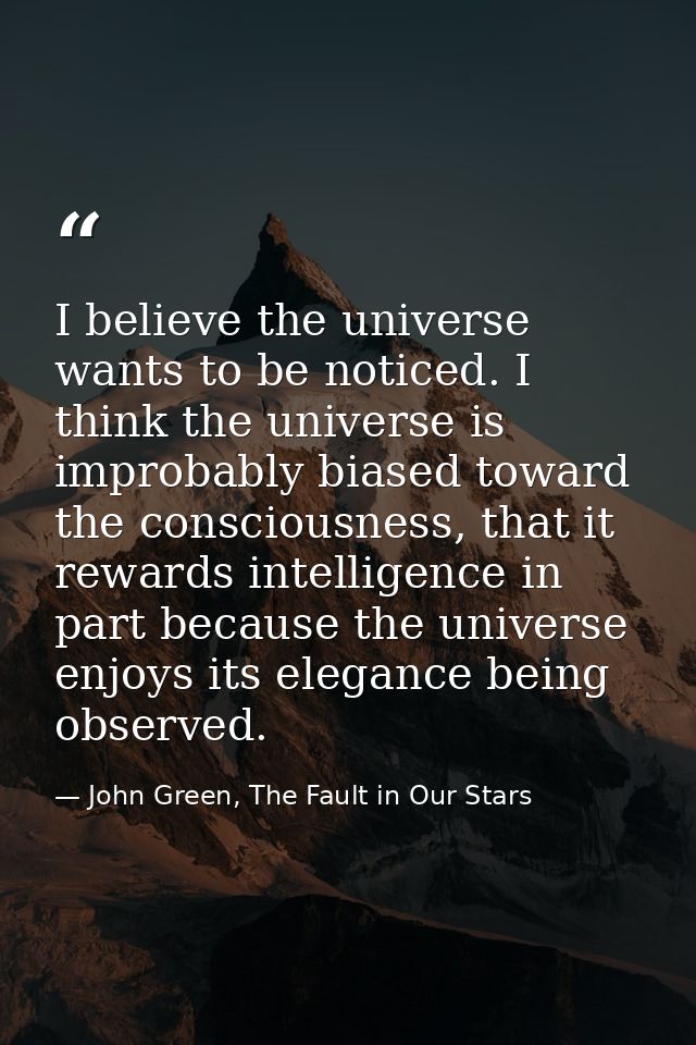 I believe the universe wants to be noticed. I think the universe is improbably biased toward the consciousness, that it  — John Green, The Fault in Our Stars