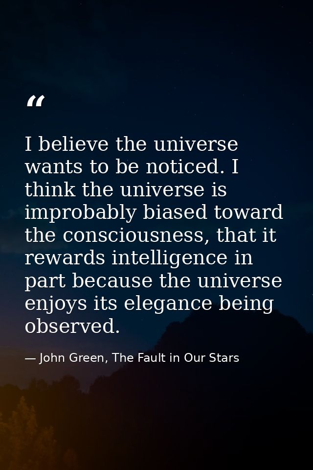 I believe the universe wants to be noticed. I think the universe is improbably biased toward the consciousness, that it  — John Green, The Fault in Our Stars