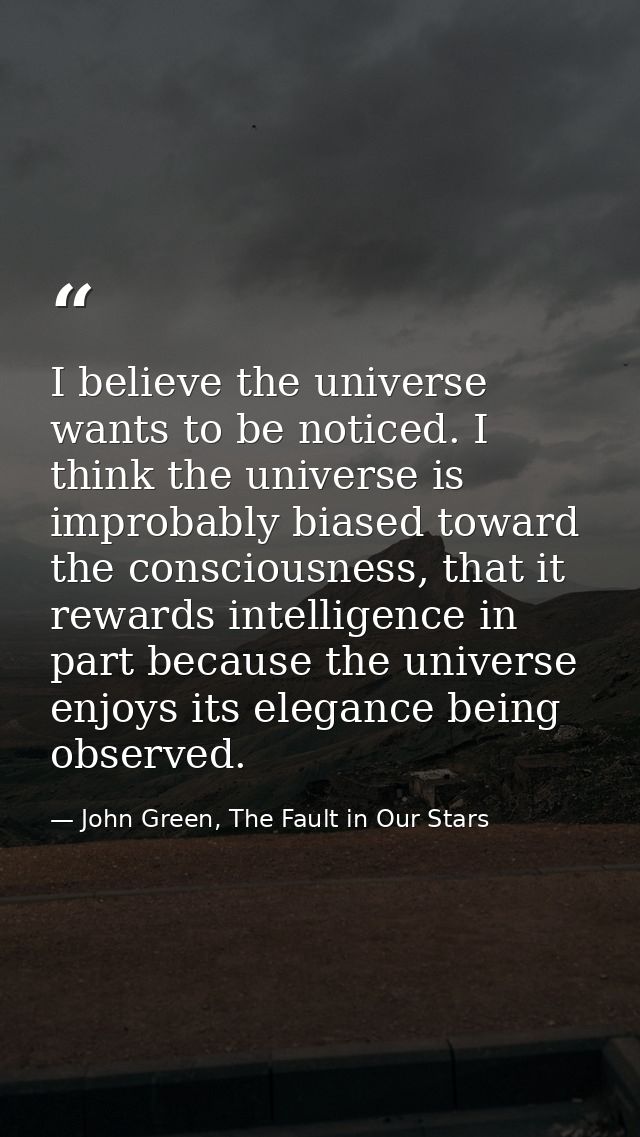 I believe the universe wants to be noticed. I think the universe is improbably biased toward the consciousness, that it  — John Green, The Fault in Our Stars