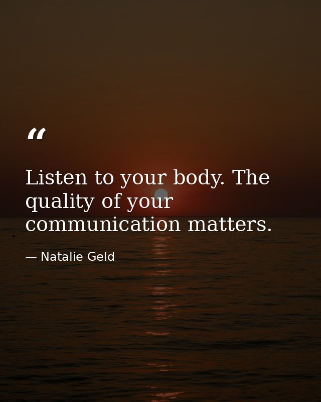 Listen to your body. The quality of your communication matters. — Natalie Geld