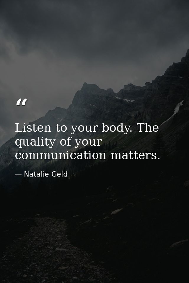 Listen to your body. The quality of your communication matters. — Natalie Geld