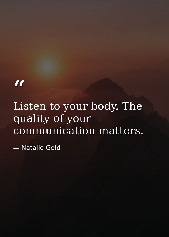 Listen to your body. The quality of your communication matters. — Natalie Geld