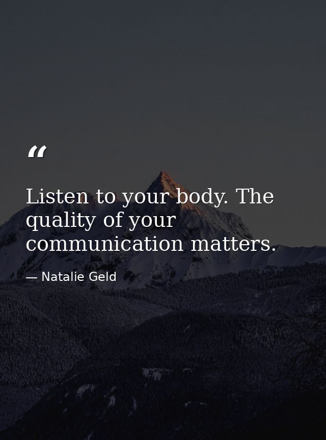 Listen to your body. The quality of your communication matters. — Natalie Geld