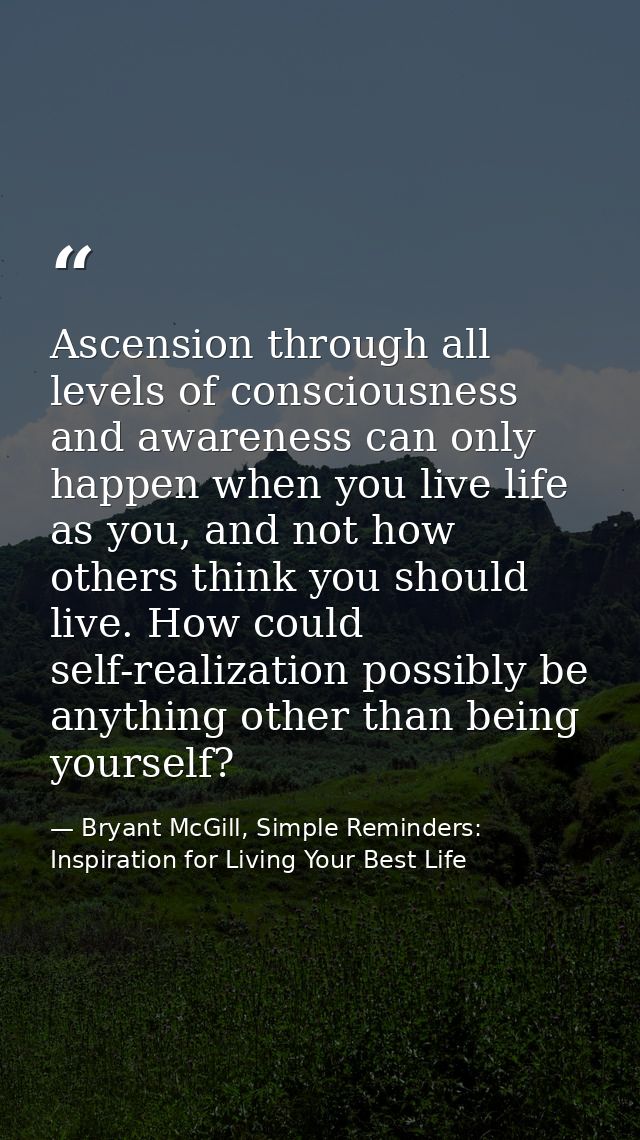 Ascension through all levels of consciousness and awareness can only happen when you live life as you, and not how other — Bryant McGill, Simple Reminders: Inspiration for Living Your Best Life