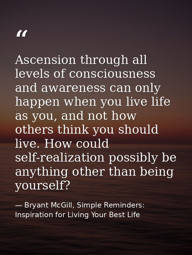 Ascension through all levels of consciousness and awareness can only happen when you live life as you, and not how other — Bryant McGill, Simple Reminders: Inspiration for Living Your Best Life